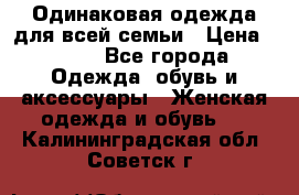 Одинаковая одежда для всей семьи › Цена ­ 500 - Все города Одежда, обувь и аксессуары » Женская одежда и обувь   . Калининградская обл.,Советск г.